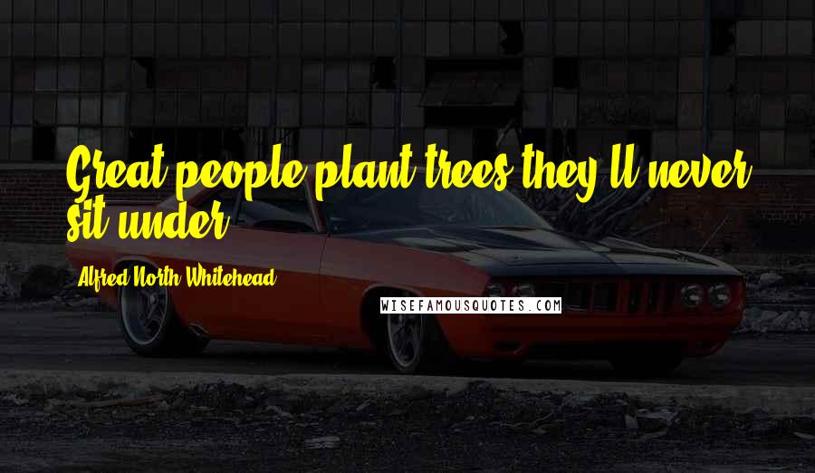 Alfred North Whitehead Quotes: Great people plant trees they'll never sit under.
