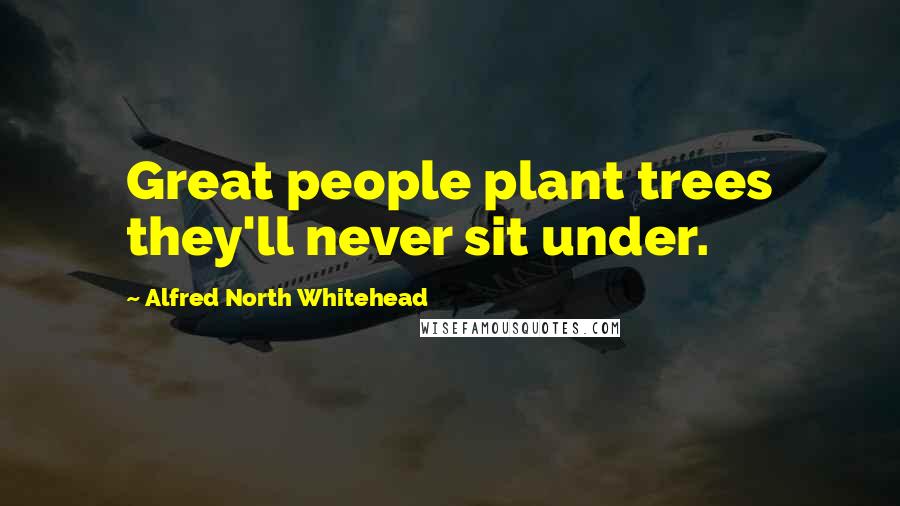 Alfred North Whitehead Quotes: Great people plant trees they'll never sit under.