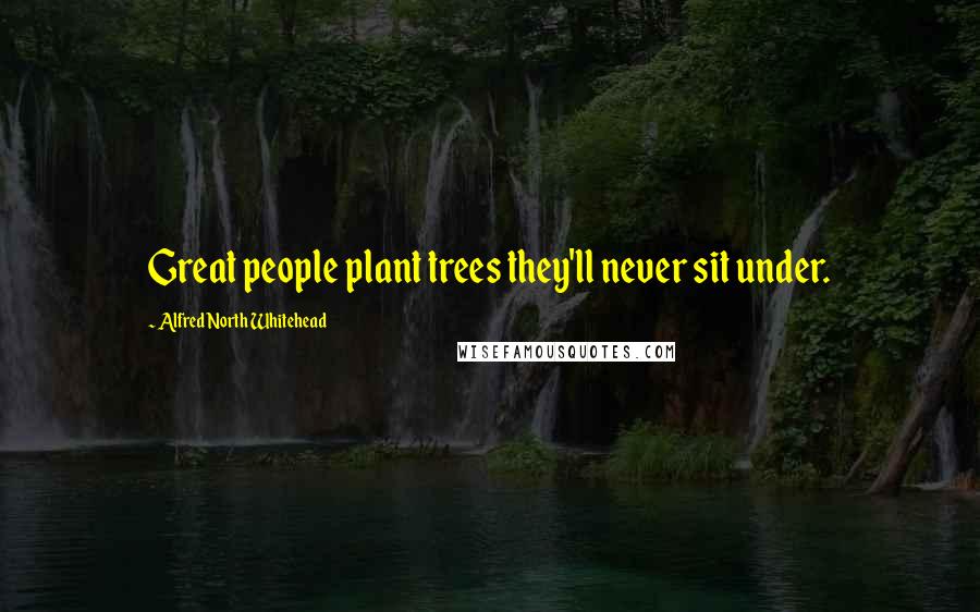 Alfred North Whitehead Quotes: Great people plant trees they'll never sit under.