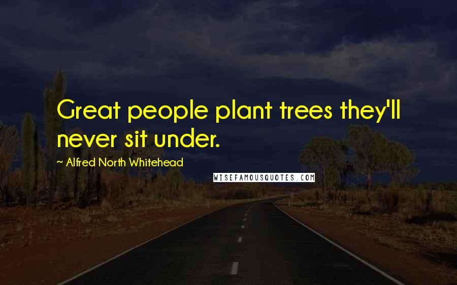 Alfred North Whitehead Quotes: Great people plant trees they'll never sit under.