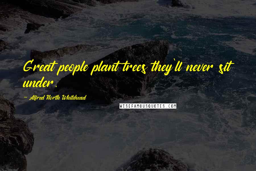 Alfred North Whitehead Quotes: Great people plant trees they'll never sit under.