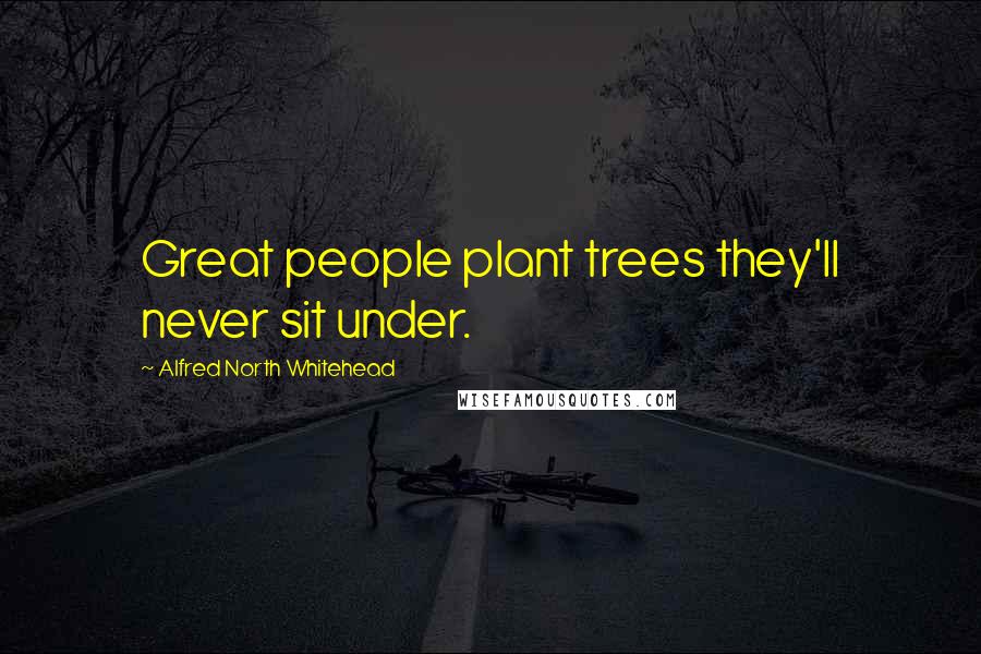 Alfred North Whitehead Quotes: Great people plant trees they'll never sit under.