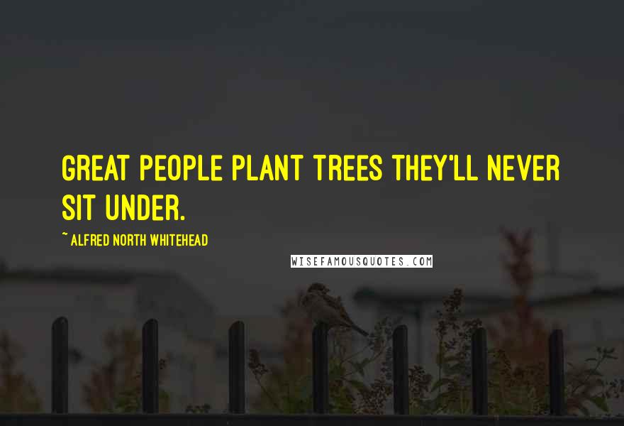 Alfred North Whitehead Quotes: Great people plant trees they'll never sit under.
