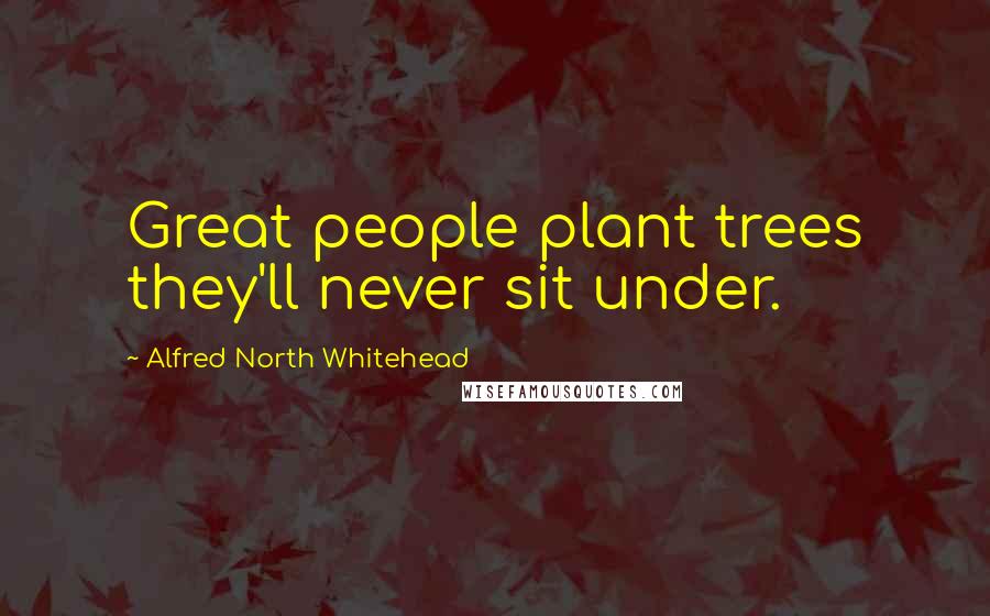 Alfred North Whitehead Quotes: Great people plant trees they'll never sit under.