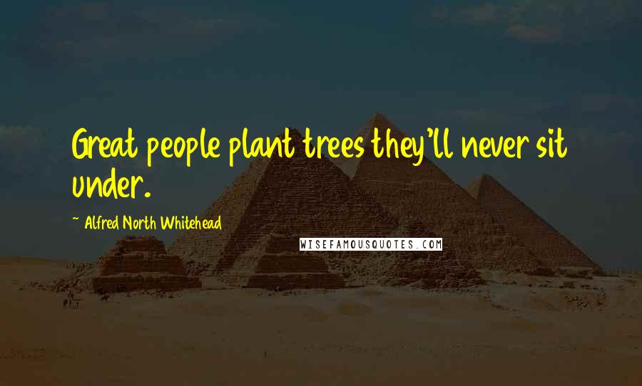 Alfred North Whitehead Quotes: Great people plant trees they'll never sit under.