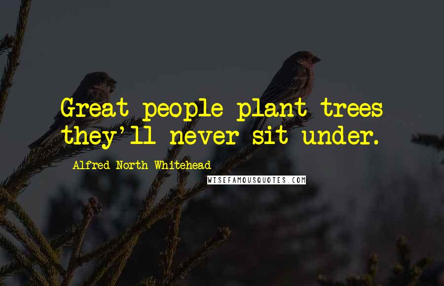 Alfred North Whitehead Quotes: Great people plant trees they'll never sit under.