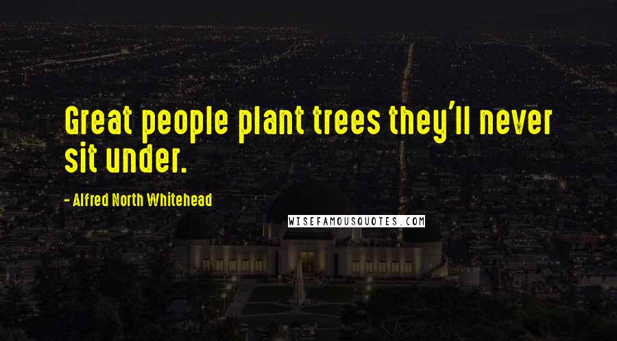 Alfred North Whitehead Quotes: Great people plant trees they'll never sit under.