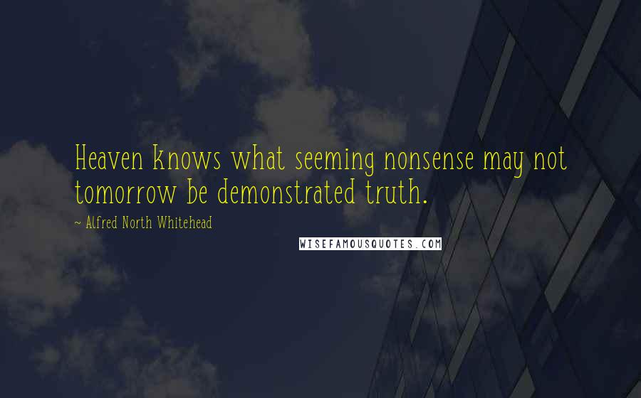 Alfred North Whitehead Quotes: Heaven knows what seeming nonsense may not tomorrow be demonstrated truth.