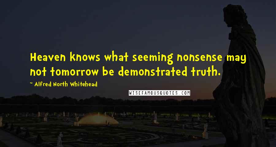 Alfred North Whitehead Quotes: Heaven knows what seeming nonsense may not tomorrow be demonstrated truth.