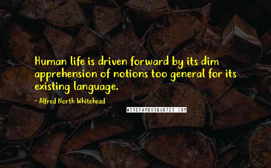 Alfred North Whitehead Quotes: Human life is driven forward by its dim apprehension of notions too general for its existing language.