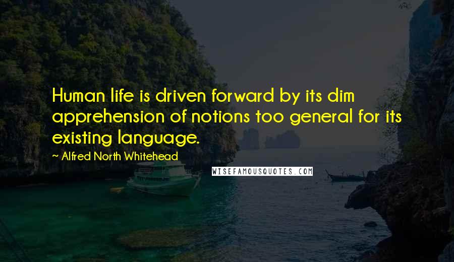 Alfred North Whitehead Quotes: Human life is driven forward by its dim apprehension of notions too general for its existing language.