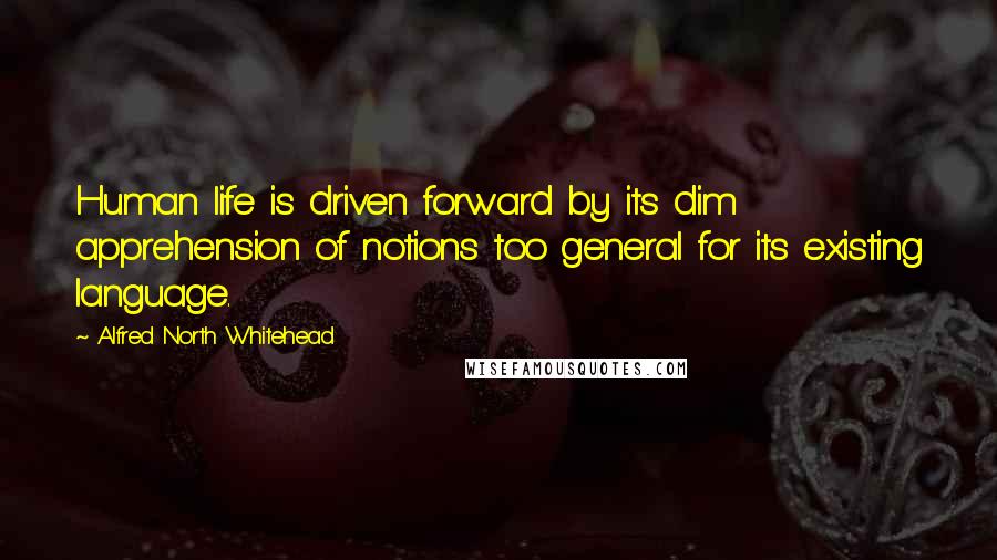 Alfred North Whitehead Quotes: Human life is driven forward by its dim apprehension of notions too general for its existing language.