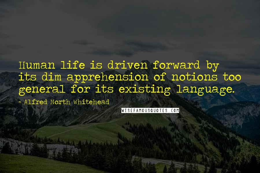 Alfred North Whitehead Quotes: Human life is driven forward by its dim apprehension of notions too general for its existing language.