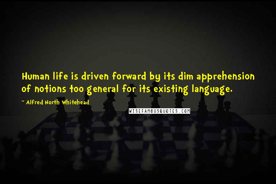 Alfred North Whitehead Quotes: Human life is driven forward by its dim apprehension of notions too general for its existing language.