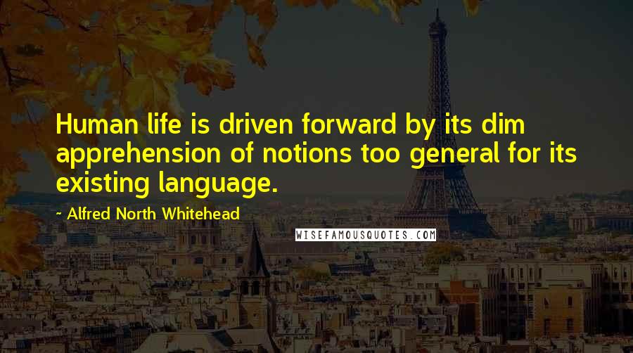 Alfred North Whitehead Quotes: Human life is driven forward by its dim apprehension of notions too general for its existing language.