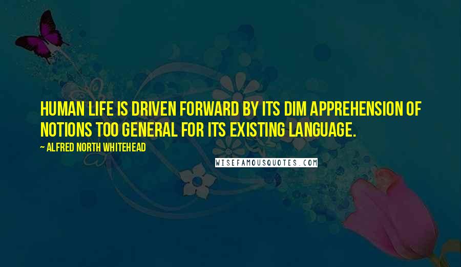 Alfred North Whitehead Quotes: Human life is driven forward by its dim apprehension of notions too general for its existing language.