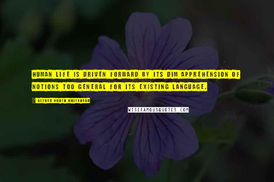 Alfred North Whitehead Quotes: Human life is driven forward by its dim apprehension of notions too general for its existing language.