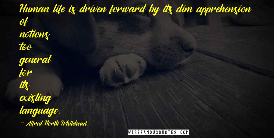 Alfred North Whitehead Quotes: Human life is driven forward by its dim apprehension of notions too general for its existing language.