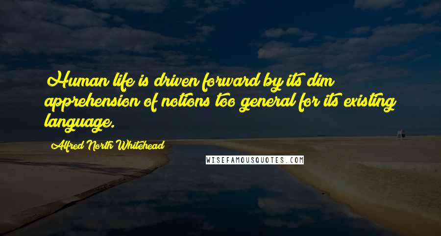 Alfred North Whitehead Quotes: Human life is driven forward by its dim apprehension of notions too general for its existing language.