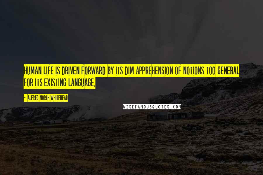 Alfred North Whitehead Quotes: Human life is driven forward by its dim apprehension of notions too general for its existing language.