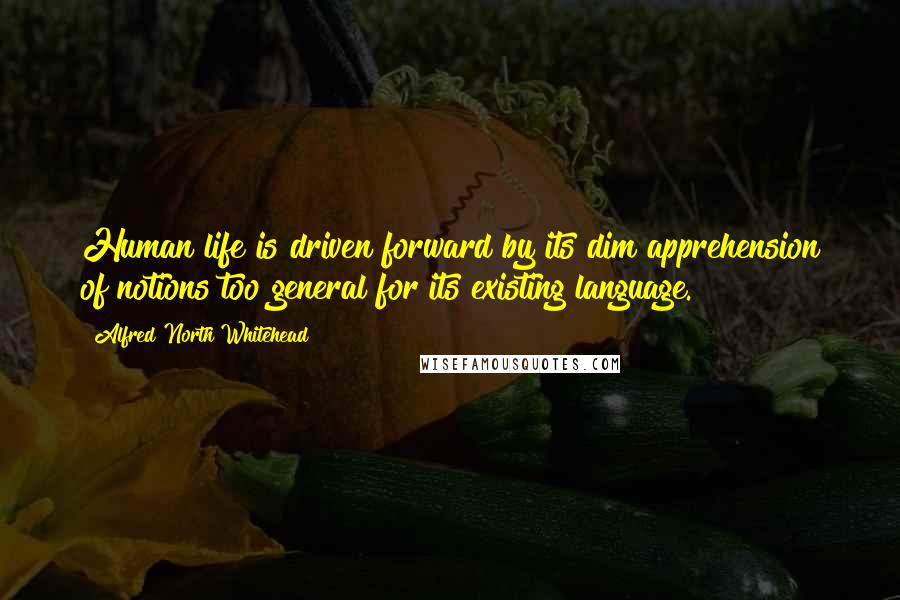 Alfred North Whitehead Quotes: Human life is driven forward by its dim apprehension of notions too general for its existing language.