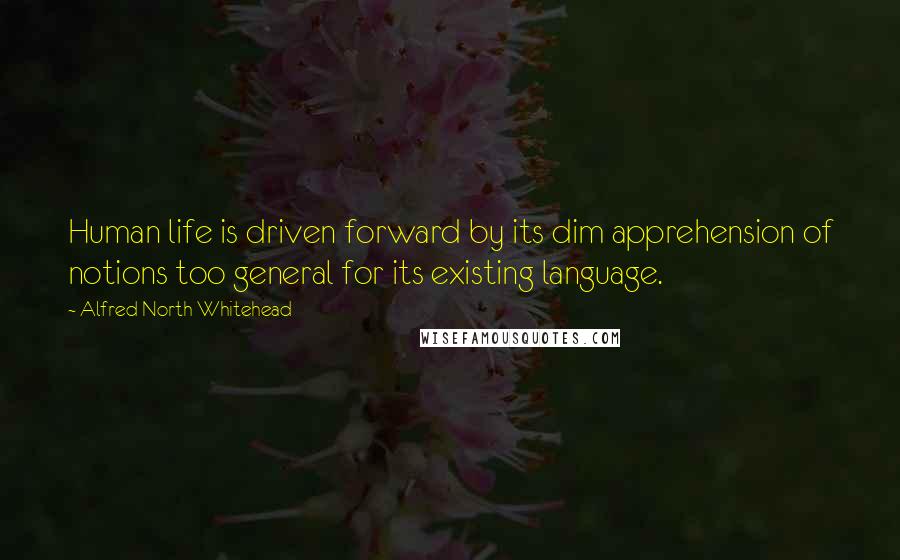 Alfred North Whitehead Quotes: Human life is driven forward by its dim apprehension of notions too general for its existing language.