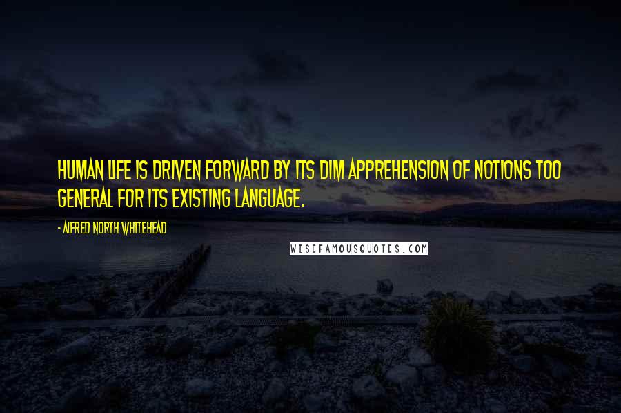 Alfred North Whitehead Quotes: Human life is driven forward by its dim apprehension of notions too general for its existing language.