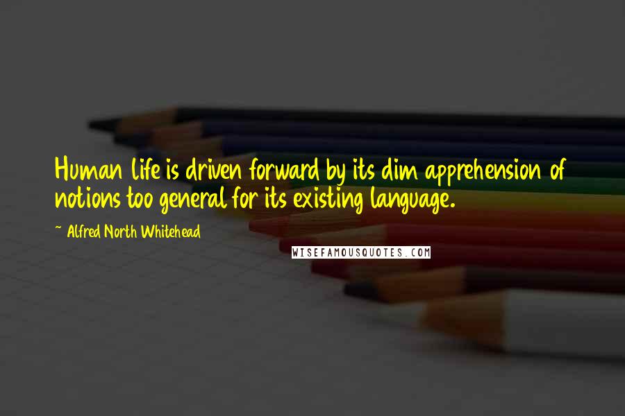 Alfred North Whitehead Quotes: Human life is driven forward by its dim apprehension of notions too general for its existing language.