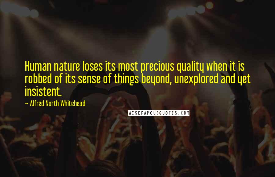 Alfred North Whitehead Quotes: Human nature loses its most precious quality when it is robbed of its sense of things beyond, unexplored and yet insistent.