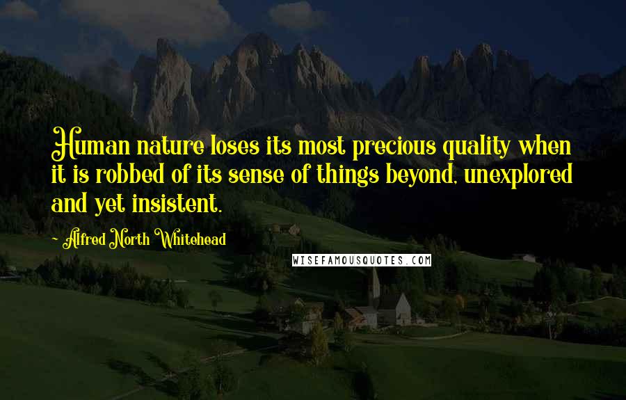 Alfred North Whitehead Quotes: Human nature loses its most precious quality when it is robbed of its sense of things beyond, unexplored and yet insistent.