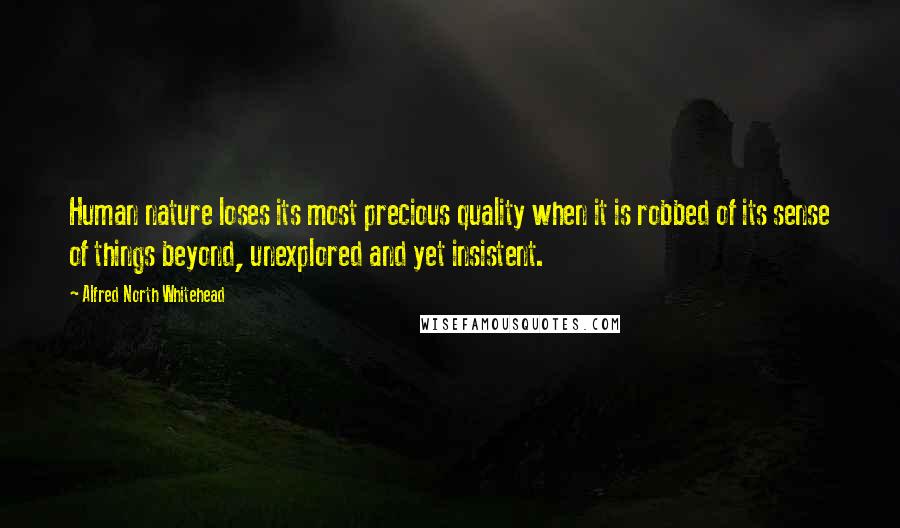 Alfred North Whitehead Quotes: Human nature loses its most precious quality when it is robbed of its sense of things beyond, unexplored and yet insistent.