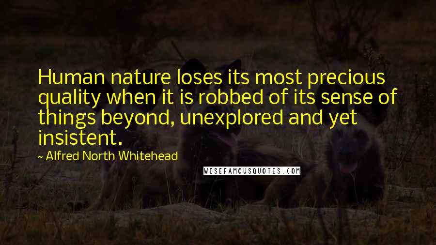 Alfred North Whitehead Quotes: Human nature loses its most precious quality when it is robbed of its sense of things beyond, unexplored and yet insistent.