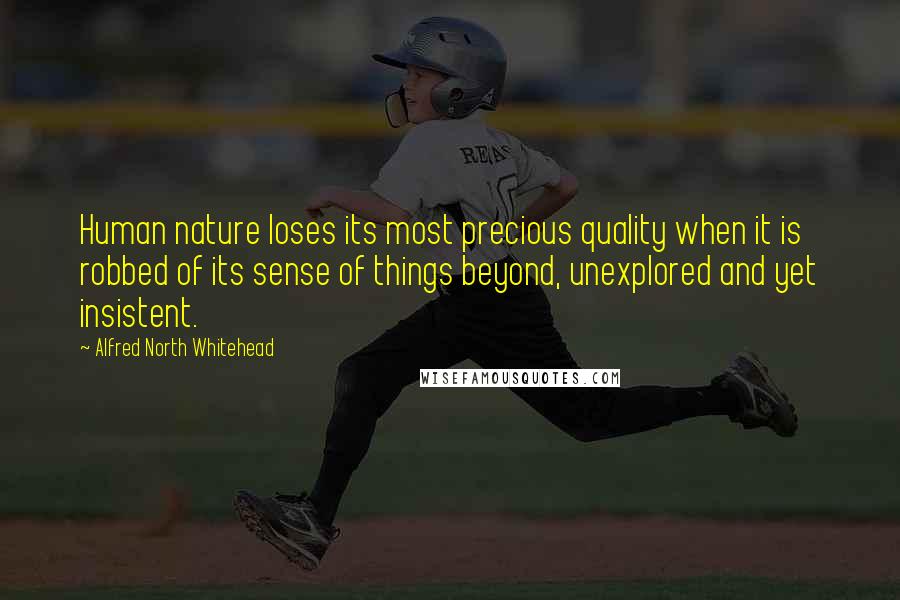 Alfred North Whitehead Quotes: Human nature loses its most precious quality when it is robbed of its sense of things beyond, unexplored and yet insistent.