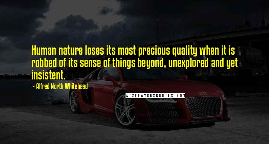 Alfred North Whitehead Quotes: Human nature loses its most precious quality when it is robbed of its sense of things beyond, unexplored and yet insistent.