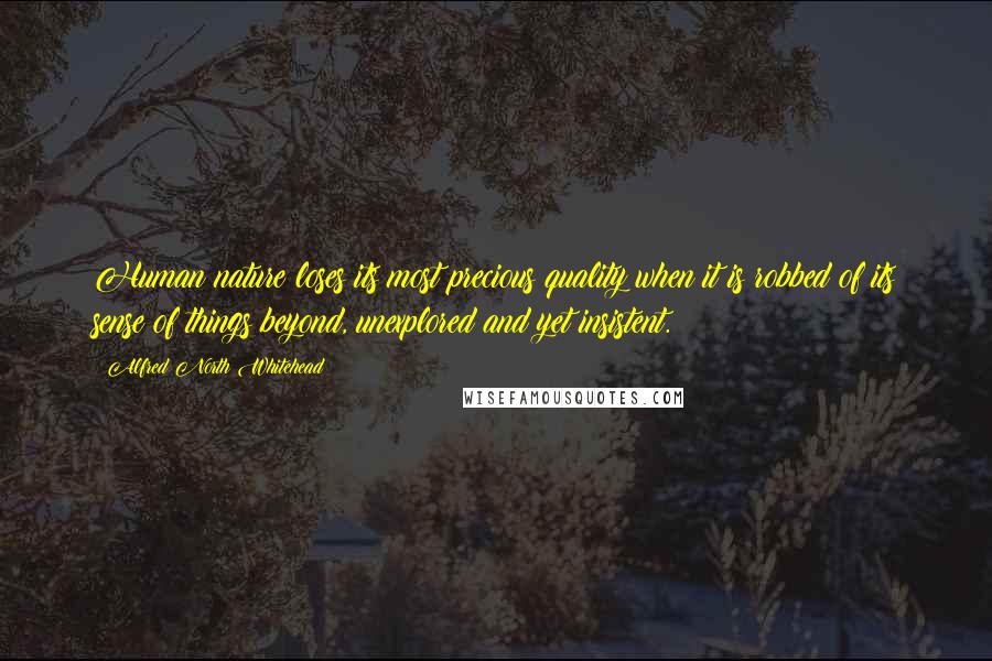 Alfred North Whitehead Quotes: Human nature loses its most precious quality when it is robbed of its sense of things beyond, unexplored and yet insistent.