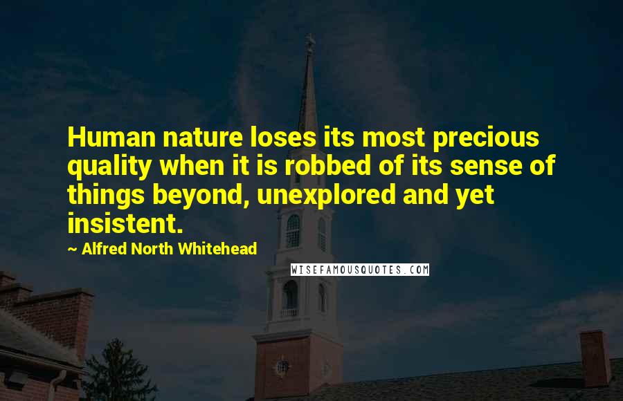 Alfred North Whitehead Quotes: Human nature loses its most precious quality when it is robbed of its sense of things beyond, unexplored and yet insistent.