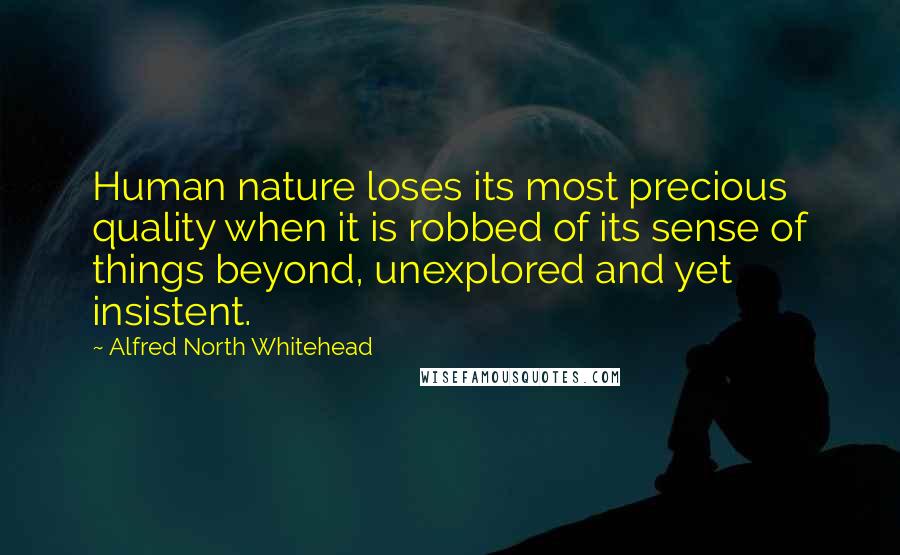 Alfred North Whitehead Quotes: Human nature loses its most precious quality when it is robbed of its sense of things beyond, unexplored and yet insistent.