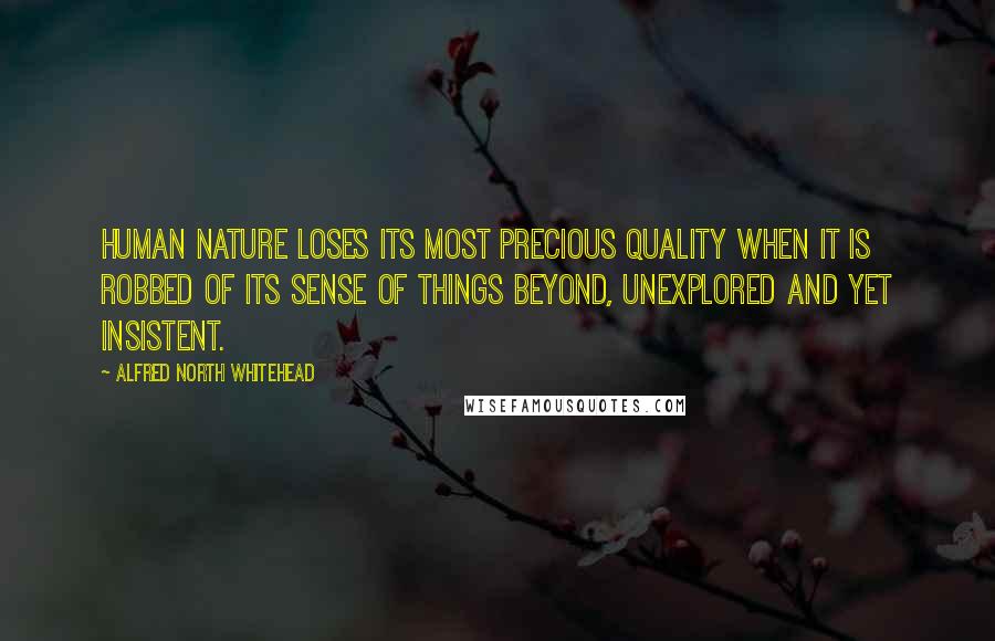 Alfred North Whitehead Quotes: Human nature loses its most precious quality when it is robbed of its sense of things beyond, unexplored and yet insistent.