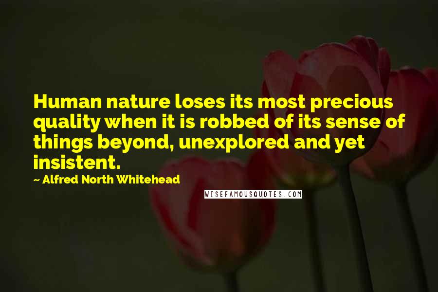 Alfred North Whitehead Quotes: Human nature loses its most precious quality when it is robbed of its sense of things beyond, unexplored and yet insistent.