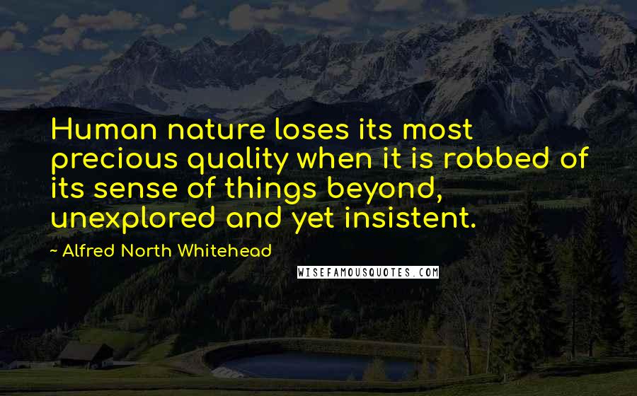 Alfred North Whitehead Quotes: Human nature loses its most precious quality when it is robbed of its sense of things beyond, unexplored and yet insistent.