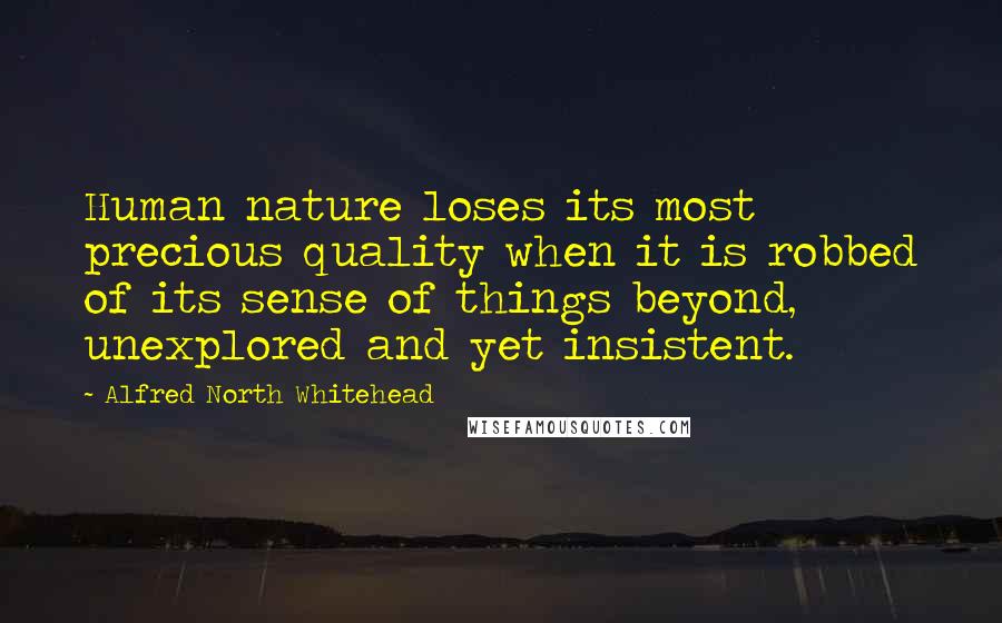 Alfred North Whitehead Quotes: Human nature loses its most precious quality when it is robbed of its sense of things beyond, unexplored and yet insistent.