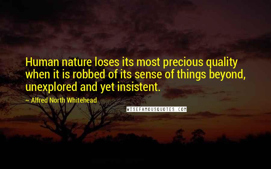 Alfred North Whitehead Quotes: Human nature loses its most precious quality when it is robbed of its sense of things beyond, unexplored and yet insistent.