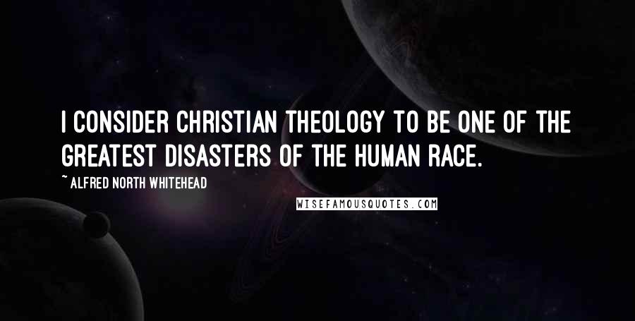 Alfred North Whitehead Quotes: I consider Christian theology to be one of the greatest disasters of the human race.