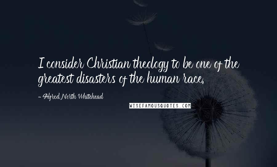 Alfred North Whitehead Quotes: I consider Christian theology to be one of the greatest disasters of the human race.