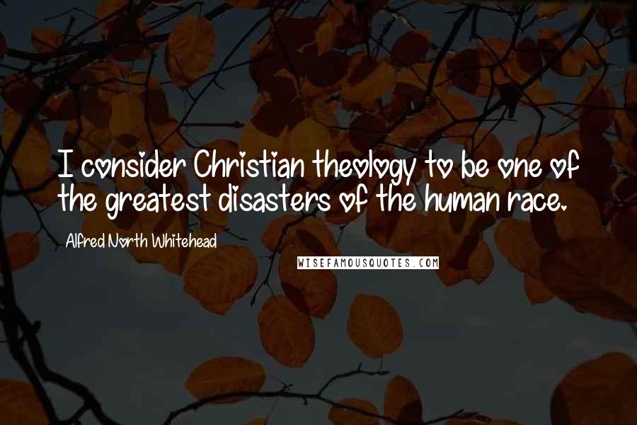 Alfred North Whitehead Quotes: I consider Christian theology to be one of the greatest disasters of the human race.