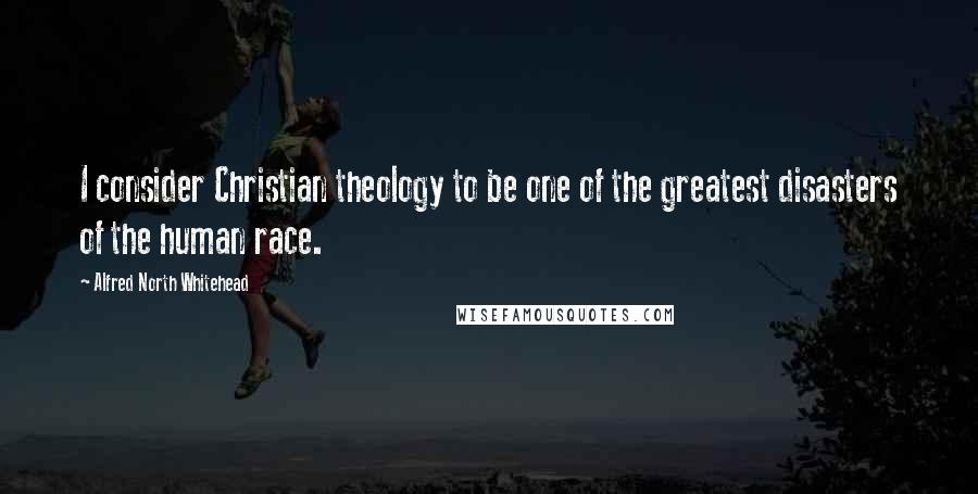 Alfred North Whitehead Quotes: I consider Christian theology to be one of the greatest disasters of the human race.