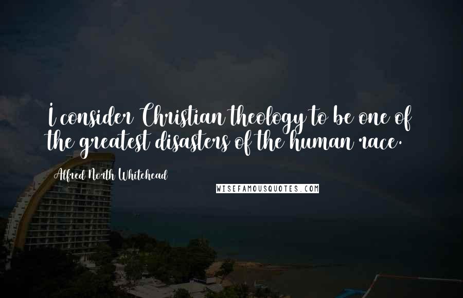 Alfred North Whitehead Quotes: I consider Christian theology to be one of the greatest disasters of the human race.