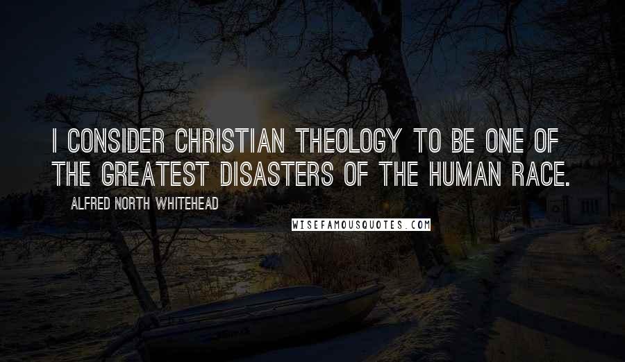 Alfred North Whitehead Quotes: I consider Christian theology to be one of the greatest disasters of the human race.