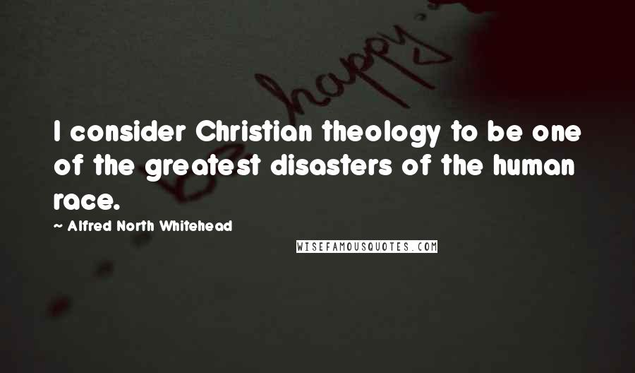 Alfred North Whitehead Quotes: I consider Christian theology to be one of the greatest disasters of the human race.