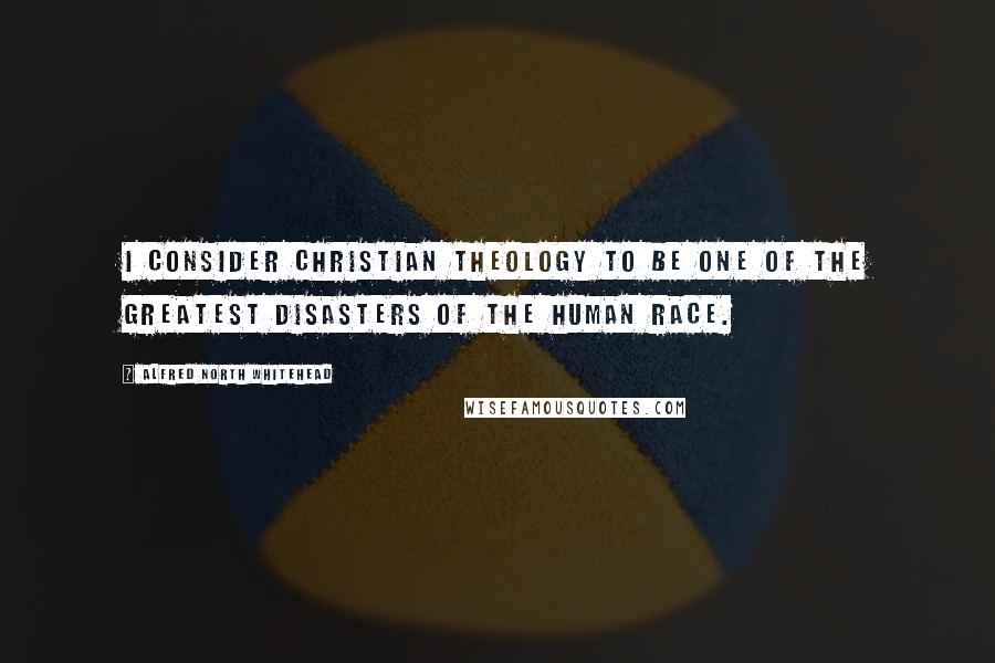 Alfred North Whitehead Quotes: I consider Christian theology to be one of the greatest disasters of the human race.